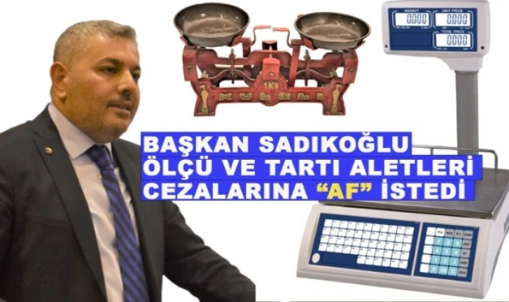  Başkan Sadıkoğlu, ölçü ve tartı aletleri cezalarına 'Af' istedi