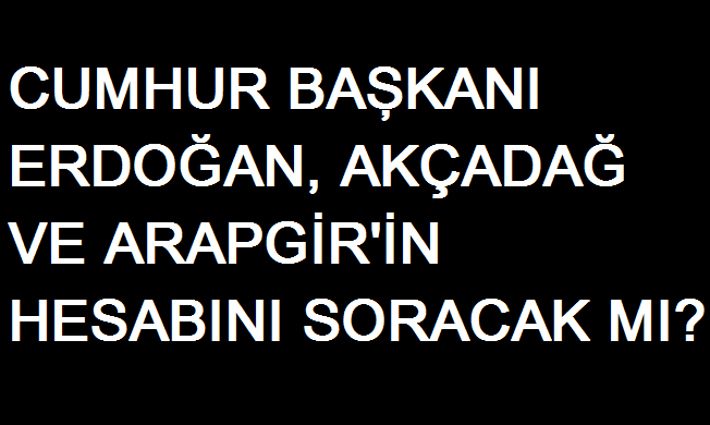 Erdoğan, Akçadağ ve Arapgir'in Hesabını Soracak mı?